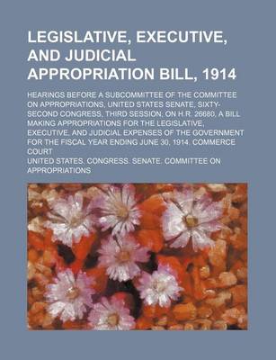 Book cover for Legislative, Executive, and Judicial Appropriation Bill, 1914; Hearings Before a Subcommittee of the Committee on Appropriations, United States Senate, Sixty-Second Congress, Third Session, on H.R. 26680, a Bill Making Appropriations for the Legislative,