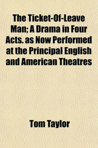 Cover of The Ticket-Of-Leave Man; A Drama in Four Acts. as Now Performed at the Principal English and American Theatres