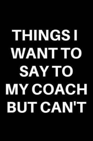 Cover of Things I Want to Say to My Coach But Can't
