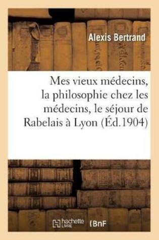 Cover of Mes Vieux Medecins, La Philosophie Chez Les Medecins, Le Sejour de Rabelais A Lyon