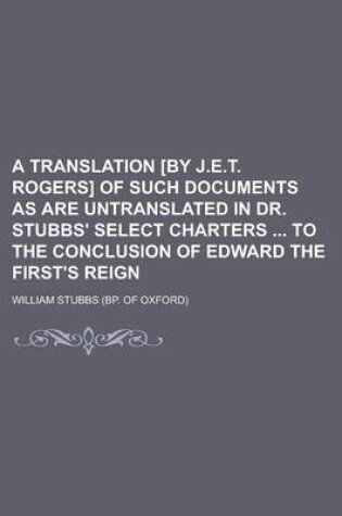 Cover of A Translation [By J.E.T. Rogers] of Such Documents as Are Untranslated in Dr. Stubbs' Select Charters to the Conclusion of Edward the First's Reign