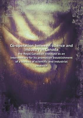 Book cover for Co-operation between science and industry in Canada the Royal Canadian Institute as an intermediary for its promotion establishment of a bureau of scientific and industrial research