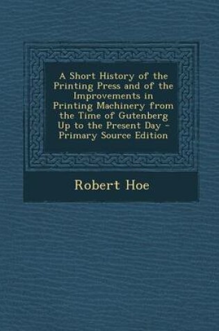 Cover of A Short History of the Printing Press and of the Improvements in Printing Machinery from the Time of Gutenberg Up to the Present Day - Primary Sourc