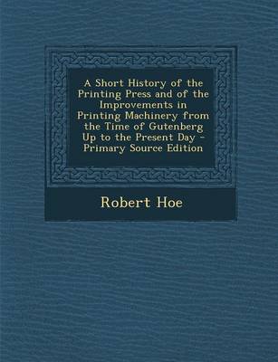 Book cover for A Short History of the Printing Press and of the Improvements in Printing Machinery from the Time of Gutenberg Up to the Present Day - Primary Sourc