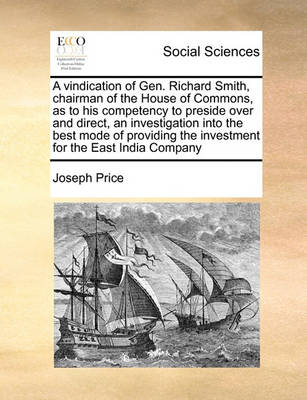 Book cover for A vindication of Gen. Richard Smith, chairman of the House of Commons, as to his competency to preside over and direct, an investigation into the best mode of providing the investment for the East India Company