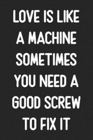 Cover of Love Is Like A Machine Sometimes You Need A Good Screw To Fix It