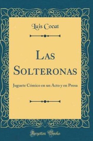 Cover of Las Solteronas: Juguete Cómico en un Acto y en Prosa (Classic Reprint)