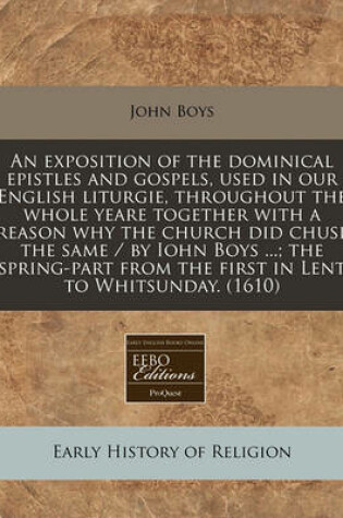 Cover of An Exposition of the Dominical Epistles and Gospels, Used in Our English Liturgie, Throughout the Whole Yeare Together with a Reason Why the Church Did Chuse the Same / By Iohn Boys ...; The Spring-Part from the First in Lent to Whitsunday. (1610)