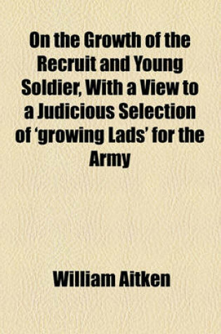 Cover of On the Growth of the Recruit and Young Soldier, with a View to a Judicious Selection of 'Growing Lads' for the Army