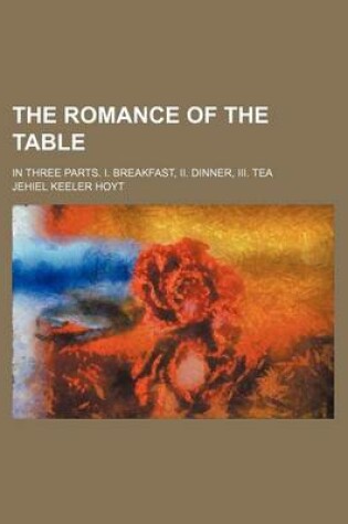 Cover of The Romance of the Table; In Three Parts. I. Breakfast, II. Dinner, III. Tea