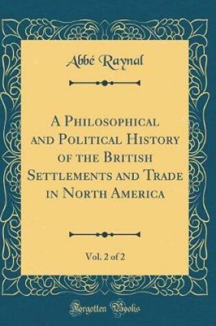 Cover of A Philosophical and Political History of the British Settlements and Trade in North America, Vol. 2 of 2 (Classic Reprint)