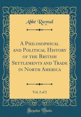 Book cover for A Philosophical and Political History of the British Settlements and Trade in North America, Vol. 2 of 2 (Classic Reprint)