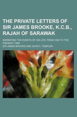Cover of The Private Letters of Sir James Brooke, K.C.B., Rajah of Sarawak (Volume 2); Narrating the Events of His Life, from 1838 to the Present Time