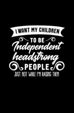 Cover of I Want My Children to Be Independent Headstrong People Just Not While I'm Raising Them