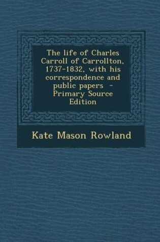 Cover of The Life of Charles Carroll of Carrollton, 1737-1832, with His Correspondence and Public Papers - Primary Source Edition