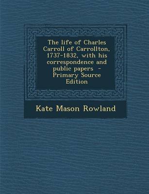 Book cover for The Life of Charles Carroll of Carrollton, 1737-1832, with His Correspondence and Public Papers - Primary Source Edition