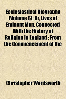 Book cover for Ecclesiastical Biography (Volume 6); Or, Lives of Eminent Men, Connected with the History of Religion in England from the Commencement of the Reformation to the Revolution