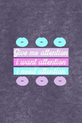 Book cover for Give Me Attention I Want Attention I Need Attention