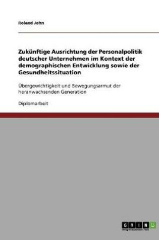 Cover of Zukunftige Ausrichtung der Personalpolitik deutscher Unternehmen im Kontext der demographischen Entwicklung sowie der Gesundheitssituation