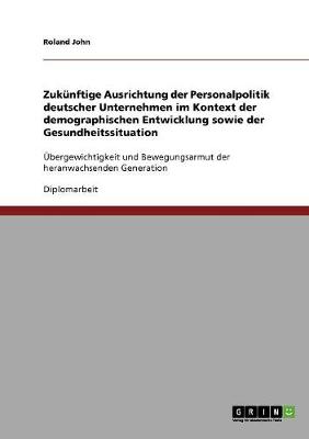 Book cover for Zukunftige Ausrichtung der Personalpolitik deutscher Unternehmen im Kontext der demographischen Entwicklung sowie der Gesundheitssituation