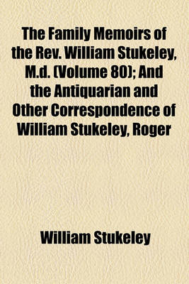 Book cover for The Family Memoirs of the REV. William Stukeley, M.D. (Volume 80); And the Antiquarian and Other Correspondence of William Stukeley, Roger & Samuel Gale, Etc