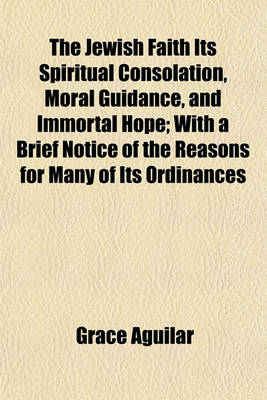 Book cover for The Jewish Faith Its Spiritual Consolation, Moral Guidance, and Immortal Hope; With a Brief Notice of the Reasons for Many of Its Ordinances