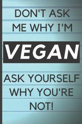 Cover of Blank Vegan Recipe Book - Don't Ask Me Why I'm Vegan