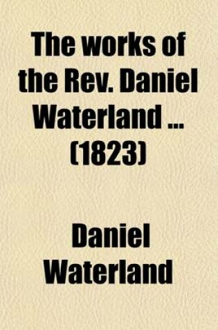 Cover of The Works of the REV. Daniel Waterland (Volume 10); Now First Collected and Arranged. to Which Is Prefixed a Review of the Author's Life and Writings