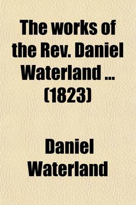 Book cover for The Works of the REV. Daniel Waterland (Volume 10); Now First Collected and Arranged. to Which Is Prefixed a Review of the Author's Life and Writings