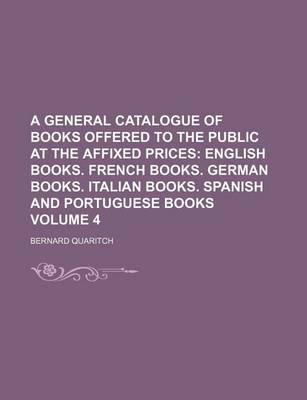 Book cover for A General Catalogue of Books Offered to the Public at the Affixed Prices Volume 4; English Books. French Books. German Books. Italian Books. Spanish and Portuguese Books