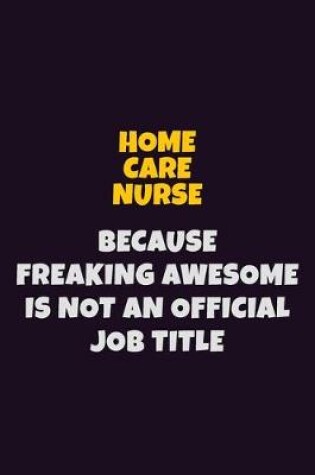 Cover of home care nurse, Because Freaking Awesome Is Not An Official Job Title