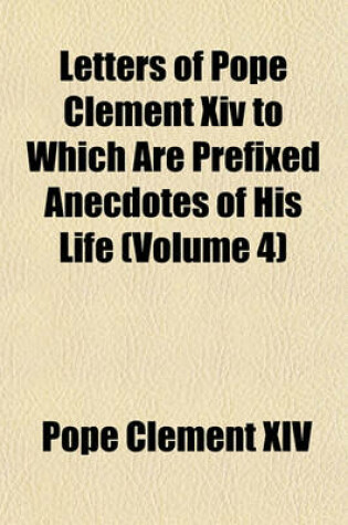 Cover of Letters of Pope Clement XIV to Which Are Prefixed Anecdotes of His Life (Volume 4)