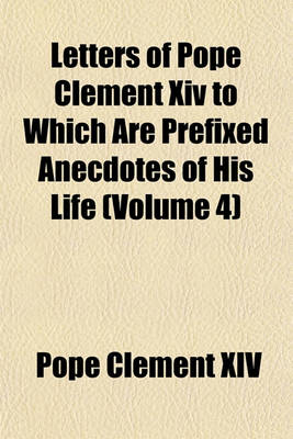 Book cover for Letters of Pope Clement XIV to Which Are Prefixed Anecdotes of His Life (Volume 4)