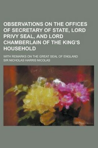 Cover of Observations on the Offices of Secretary of State, Lord Privy Seal, and Lord Chamberlain of the King's Household; With Remarks on the Great Seal of England