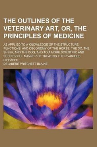 Cover of The Outlines of the Veterinary Art, Or, the Principles of Medicine; As Applied to a Knowledge of the Structure, Functions, and Oeconomy of the Horse,