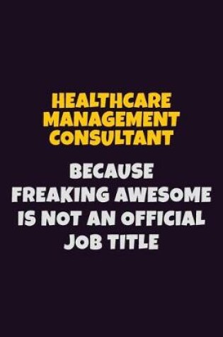 Cover of Healthcare Management Consultant, Because Freaking Awesome Is Not An Official Job Title