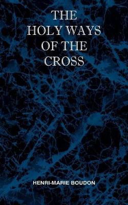 Book cover for The Holy Ways of the Cross or A Short Treatise on the Various Trials and Afflictions, Interior and Exterior to Which the Spiritual Life is Subject