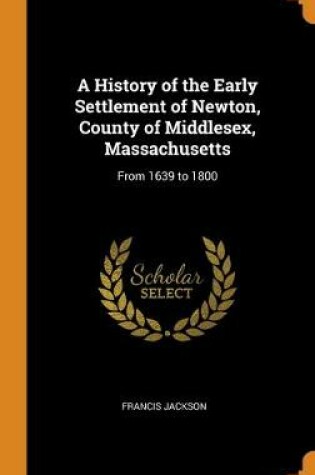 Cover of A History of the Early Settlement of Newton, County of Middlesex, Massachusetts
