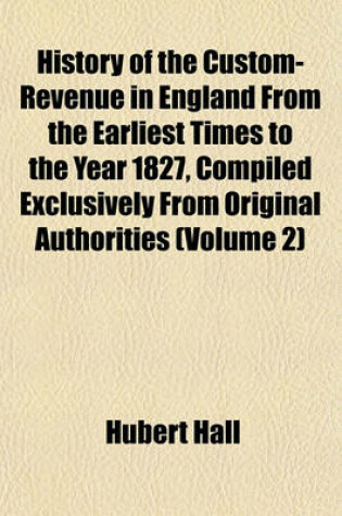 Cover of History of the Custom-Revenue in England from the Earliest Times to the Year 1827, Compiled Exclusively from Original Authorities (Volume 2)