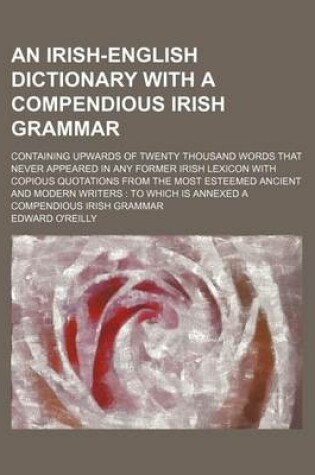 Cover of An Irish-English Dictionary with a Compendious Irish Grammar; Containing Upwards of Twenty Thousand Words That Never Appeared in Any Former Irish Lexicon with Copious Quotations from the Most Esteemed Ancient and Modern Writers