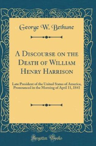 Cover of A Discourse on the Death of William Henry Harrison: Late President of the United States of America, Pronounced in the Morning of April 11, 1841 (Classic Reprint)