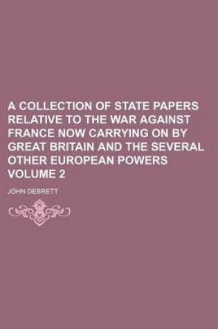 Cover of A Collection of State Papers Relative to the War Against France Now Carrying on by Great Britain and the Several Other European Powers Volume 2