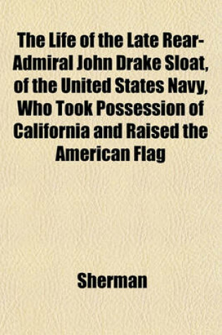 Cover of The Life of the Late Rear-Admiral John Drake Sloat, of the United States Navy, Who Took Possession of California and Raised the American Flag