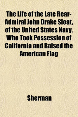 Book cover for The Life of the Late Rear-Admiral John Drake Sloat, of the United States Navy, Who Took Possession of California and Raised the American Flag