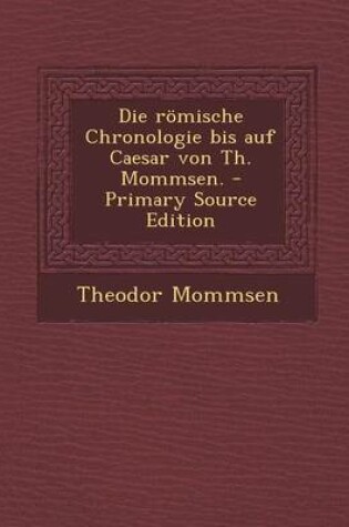 Cover of Die Romische Chronologie Bis Auf Caesar Von Th. Mommsen. - Primary Source Edition