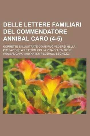 Cover of Delle Lettere Familiari del Commendatore Annibal Caro; Corrette E Illustrate Come Puo Vedersi Nella Prefazione A' Lettori, Colla Vita Dell'autore (4-5