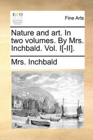 Cover of Nature and Art. in Two Volumes. by Mrs. Inchbald. Vol. I[-II].