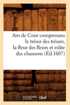 Book cover for Airs de Cour Comprenans Le Tresor Des Tresors, La Fleur Des Fleurs Et Eslite Des Chansons (Ed.1607)