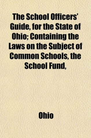 Cover of The School Officers' Guide, for the State of Ohio; Containing the Laws on the Subject of Common Schools, the School Fund,