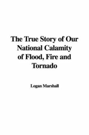 Cover of The True Story of Our National Calamity of Flood, Fire and Tornado